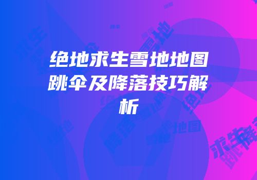 绝地求生雪地地图跳伞及降落技巧解析