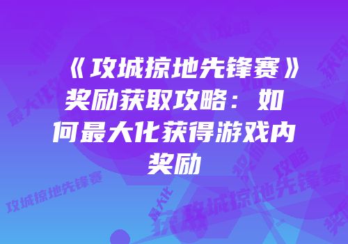 《攻城掠地先锋赛》奖励获取攻略：如何最大化获得游戏内奖励