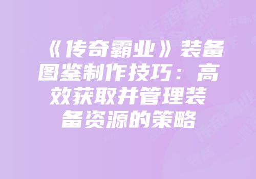 《传奇霸业》装备图鉴制作技巧：高效获取并管理装备资源的策略