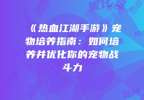 《热血江湖手游》宠物培养指南：如何培养并优化你的宠物战斗力