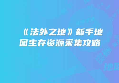 《法外之地》新手地图生存资源采集攻略