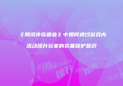 《腾讯传奇霸业》中如何通过游戏内活动提升玩家的装备保护意识