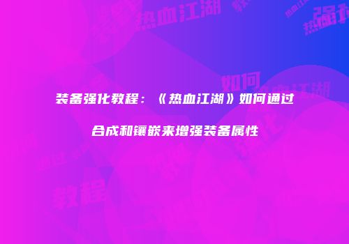 装备强化教程:《热血江湖》如何通过合成和镶嵌来增强装备属性