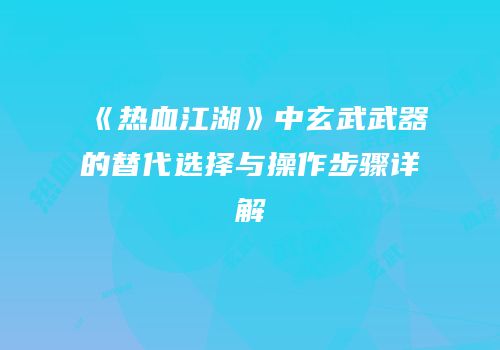 《热血江湖》中玄武武器的替代选择与操作步骤详解