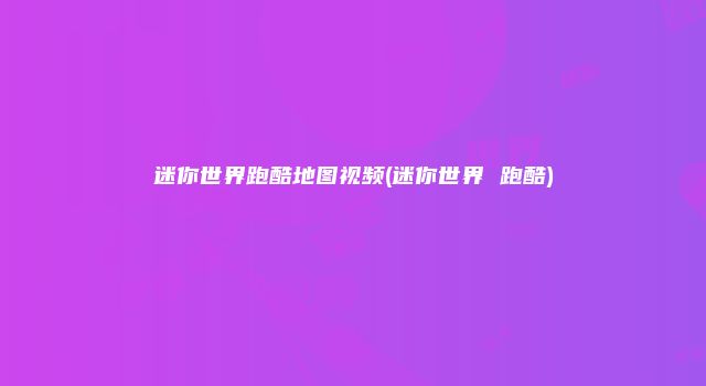 迷你世界跑酷地图视频(迷你世界 跑酷)