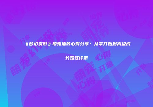 《梦幻页游》萌宠培养心得分享：从零开始到高级成长路径详解