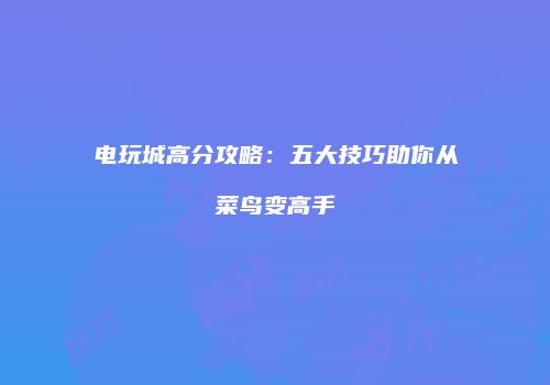 电玩城高分攻略：五大技巧助你从菜鸟变高手