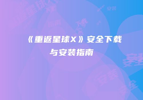 《重返星球X》安全下载与安装指南