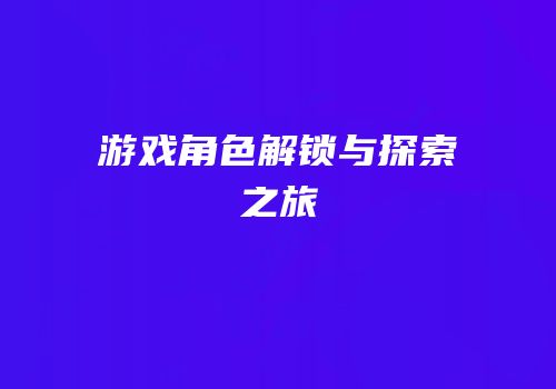游戏角色解锁与探索之旅