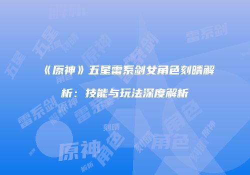 《原神》五星雷系剑女角色刻晴解析：技能与玩法深度解析