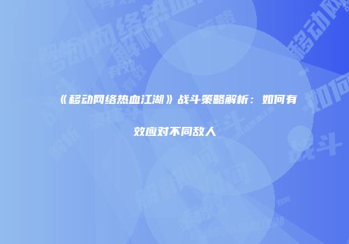 《移动网络热血江湖》战斗策略解析：如何有效应对不同敌人