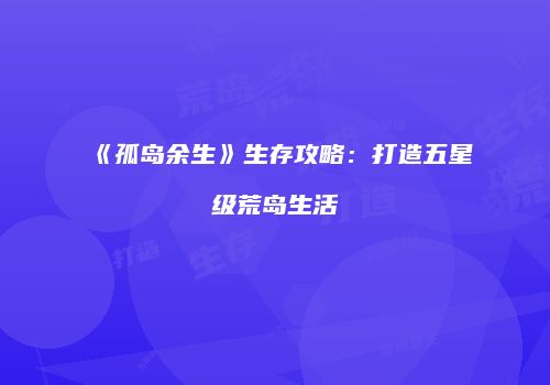 《孤岛余生》生存攻略：打造五星级荒岛生活