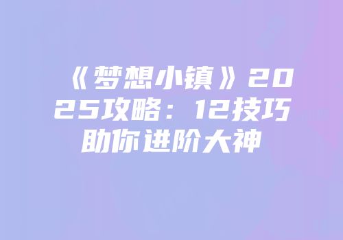 《梦想小镇》2025攻略：12技巧助你进阶大神