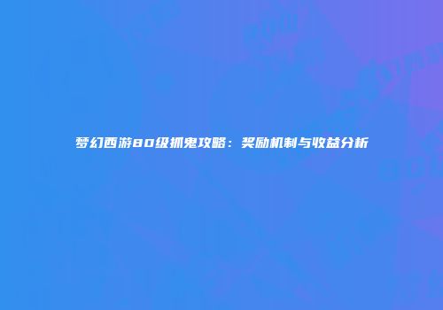 梦幻西游80级抓鬼攻略：奖励机制与收益分析