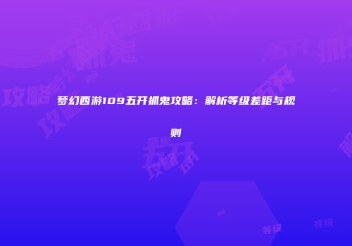 梦幻西游109五开抓鬼攻略：解析等级差距与规则