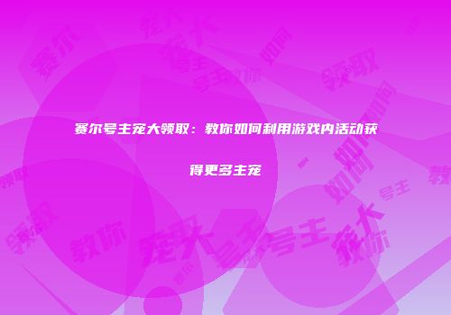 赛尔号主宠大领取：教你如何利用游戏内活动获得更多主宠