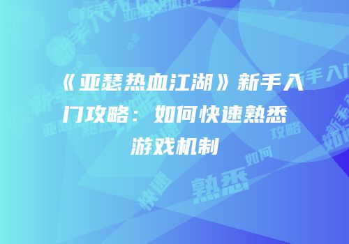 《亚瑟热血江湖》新手入门攻略:如何快速熟悉游戏机制