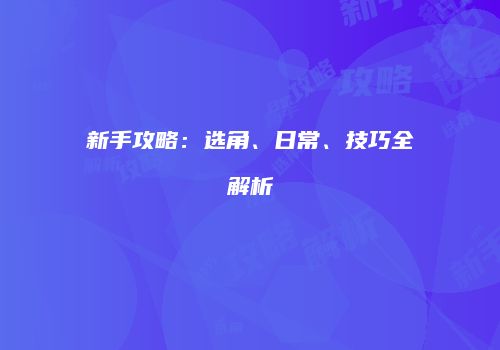 新手攻略：选角、日常、技巧全解析