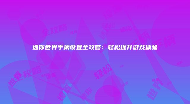 迷你世界手柄设置全攻略：轻松提升游戏体验