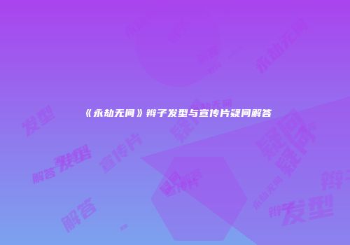 《永劫无间》辫子发型与宣传片疑问解答