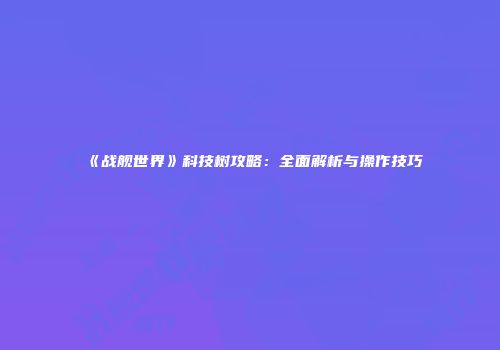 《战舰世界》科技树攻略：全面解析与操作技巧