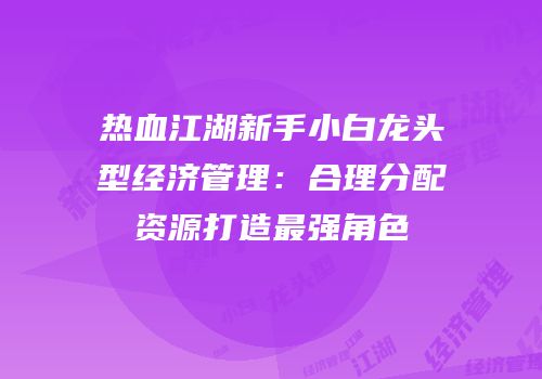 热血江湖新手小白龙头型经济管理：合理分配资源打造最强角色