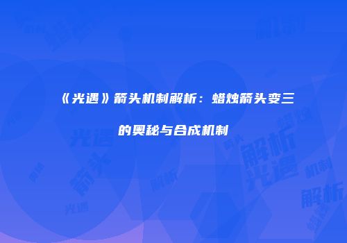 《光遇》箭头机制解析：蜡烛箭头变三的奥秘与合成机制