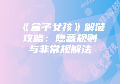 《盒子女孩》解谜攻略：隐藏规则与非常规解法