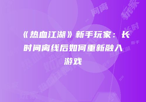 《热血江湖》新手玩家：长时间离线后如何重新融入游戏