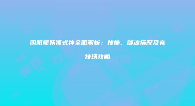 阴阳师妖狐式神全面解析：技能、御魂搭配及竞技场攻略
