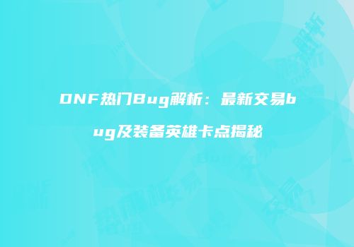 DNF热门Bug解析：最新交易bug及装备英雄卡点揭秘