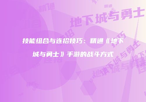 技能组合与连招技巧：精通《地下城与勇士》手游的战斗方式