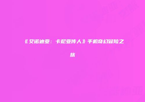 《艾诺迪亚：卡尼亚传人》手机奇幻冒险之旅