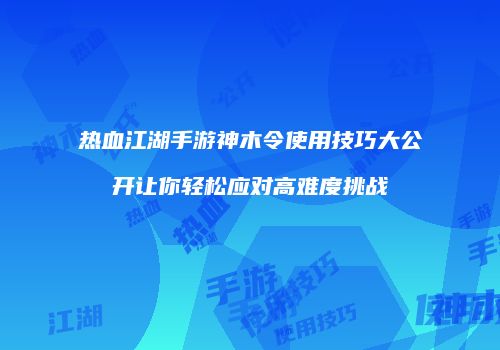 热血江湖手游神木令使用技巧大公开让你轻松应对高难度挑战