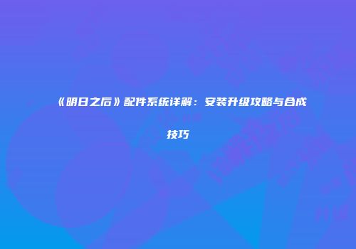 《明日之后》配件系统详解：安装升级攻略与合成技巧