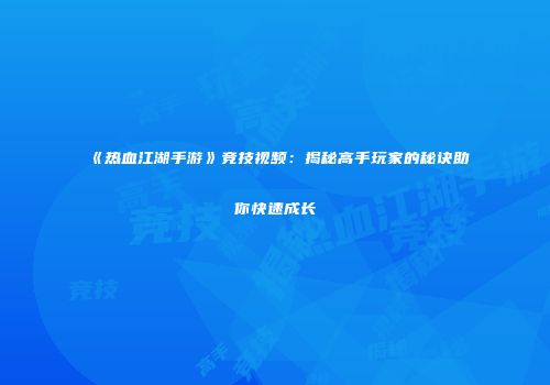 《热血江湖手游》竞技视频：揭秘高手玩家的秘诀助你快速成长
