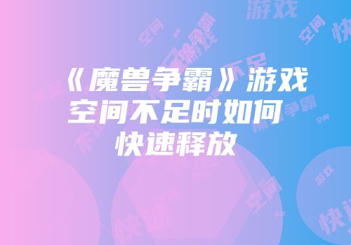 《魔兽争霸》游戏空间不足时如何快速释放