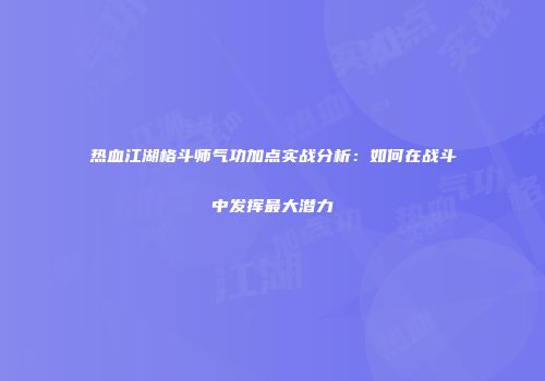 热血江湖格斗师气功加点实战分析：如何在战斗中发挥最大潜力