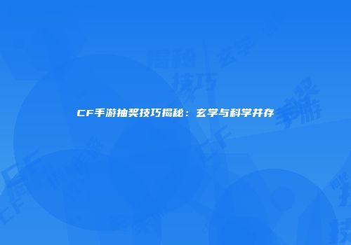 CF手游抽奖技巧揭秘：玄学与科学并存