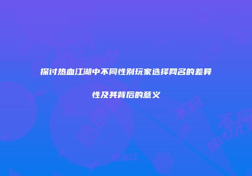探讨热血江湖中不同性别玩家选择网名的差异性及其背后的意义