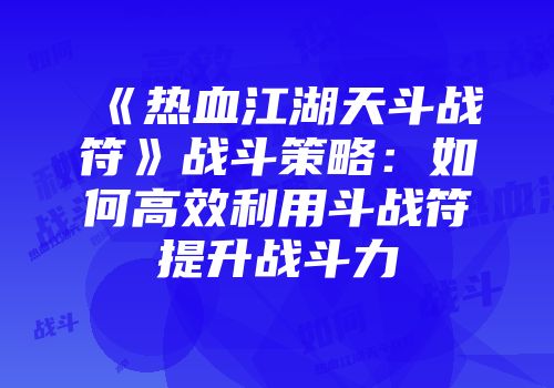 《热血江湖天斗战符》战斗策略：如何高效利用斗战符提升战斗力