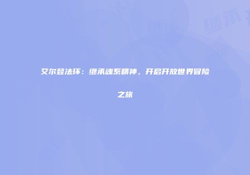 艾尔登法环：继承魂系精神，开启开放世界冒险之旅