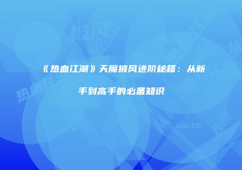 《热血江湖》天魔披风进阶秘籍：从新手到高手的必备知识