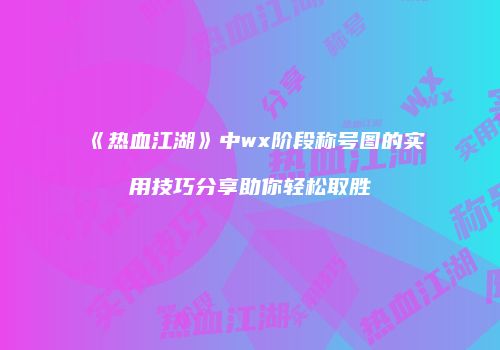 《热血江湖》中wx阶段称号图的实用技巧分享助你轻松取胜