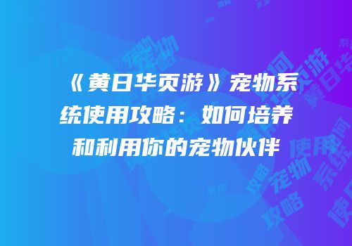 《黄日华页游》宠物系统使用攻略：如何培养和利用你的宠物伙伴