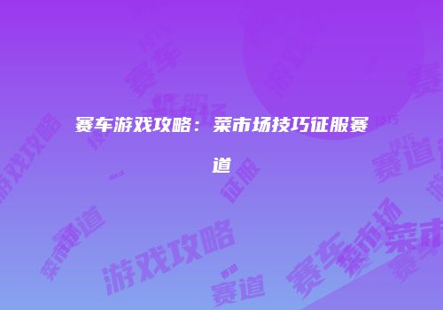 赛车游戏攻略：菜市场技巧征服赛道