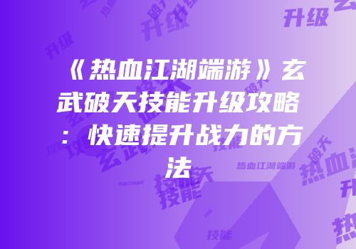 《热血江湖端游》玄武破天技能升级攻略：快速提升战力的方法