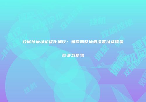 攻城掠地挂机优化建议：如何调整挂机设置以获得最佳游戏体验