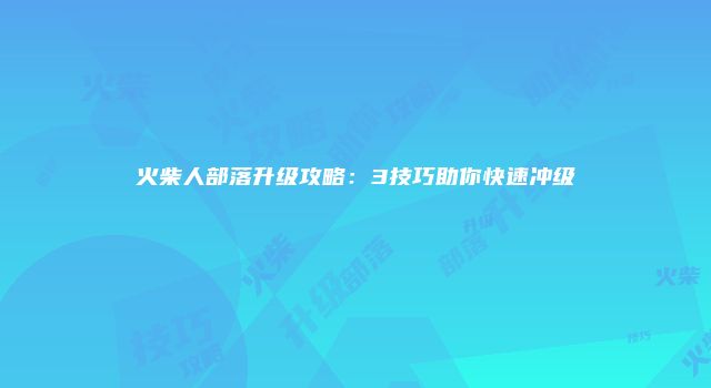 火柴人部落升级攻略：3技巧助你快速冲级