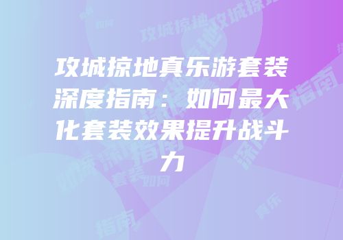 攻城掠地真乐游套装深度指南:如何最大化套装效果提升战斗力